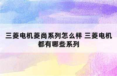 三菱电机菱尚系列怎么样 三菱电机都有哪些系列